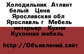 Холодильник “Атлант“ белый › Цена ­ 5 900 - Ярославская обл., Ярославль г. Мебель, интерьер » Кухни. Кухонная мебель   